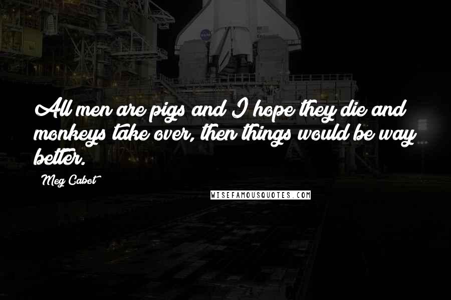 Meg Cabot Quotes: All men are pigs and I hope they die and monkeys take over, then things would be way better.