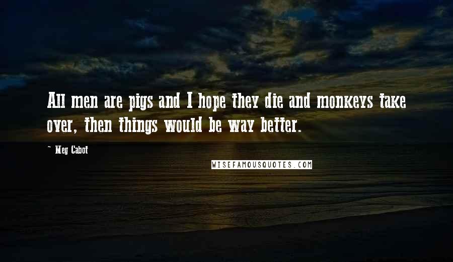 Meg Cabot Quotes: All men are pigs and I hope they die and monkeys take over, then things would be way better.