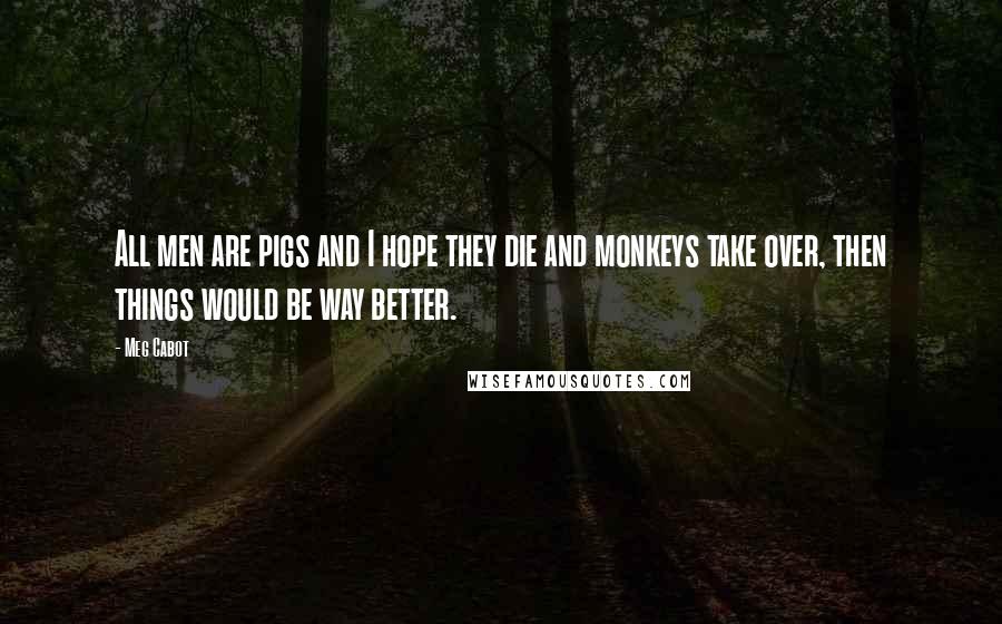 Meg Cabot Quotes: All men are pigs and I hope they die and monkeys take over, then things would be way better.