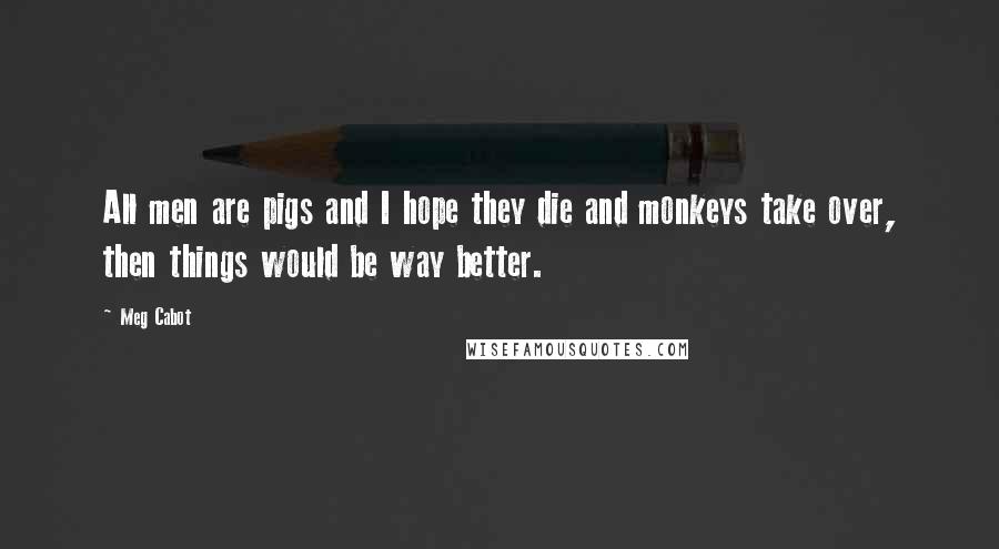 Meg Cabot Quotes: All men are pigs and I hope they die and monkeys take over, then things would be way better.