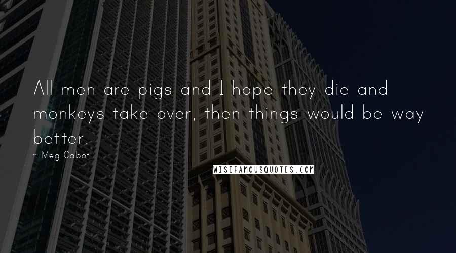 Meg Cabot Quotes: All men are pigs and I hope they die and monkeys take over, then things would be way better.