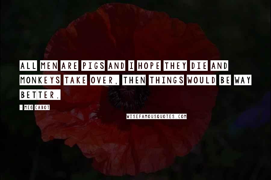 Meg Cabot Quotes: All men are pigs and I hope they die and monkeys take over, then things would be way better.