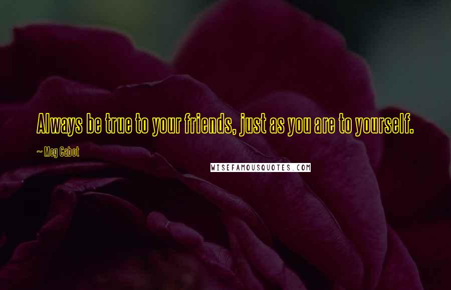 Meg Cabot Quotes: Always be true to your friends, just as you are to yourself.