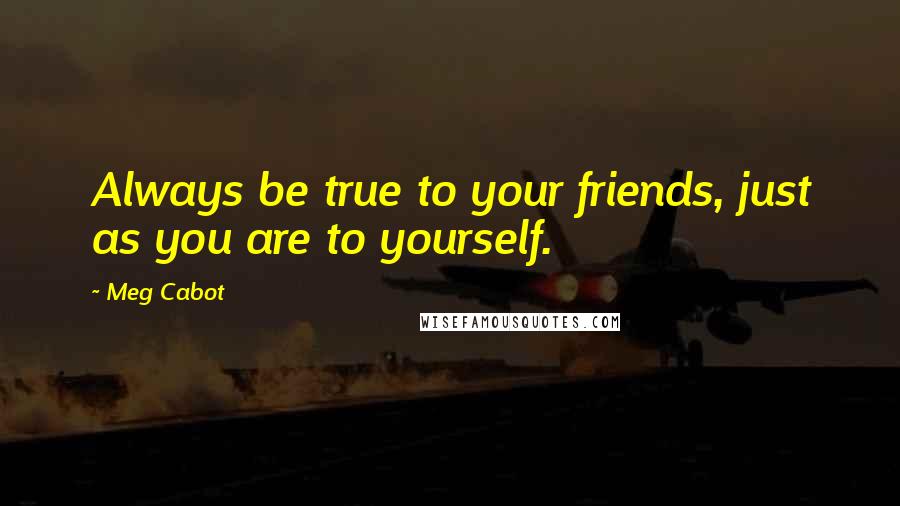 Meg Cabot Quotes: Always be true to your friends, just as you are to yourself.