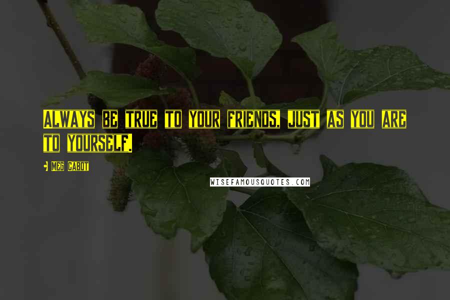 Meg Cabot Quotes: Always be true to your friends, just as you are to yourself.