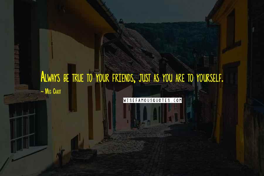 Meg Cabot Quotes: Always be true to your friends, just as you are to yourself.