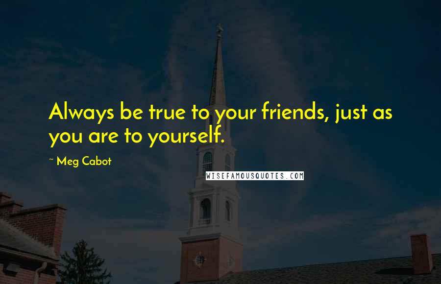 Meg Cabot Quotes: Always be true to your friends, just as you are to yourself.