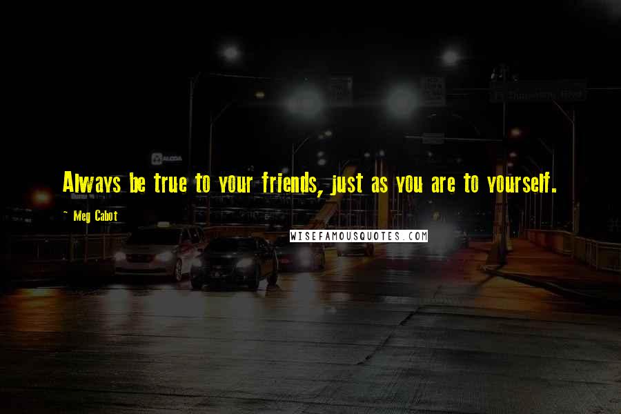 Meg Cabot Quotes: Always be true to your friends, just as you are to yourself.