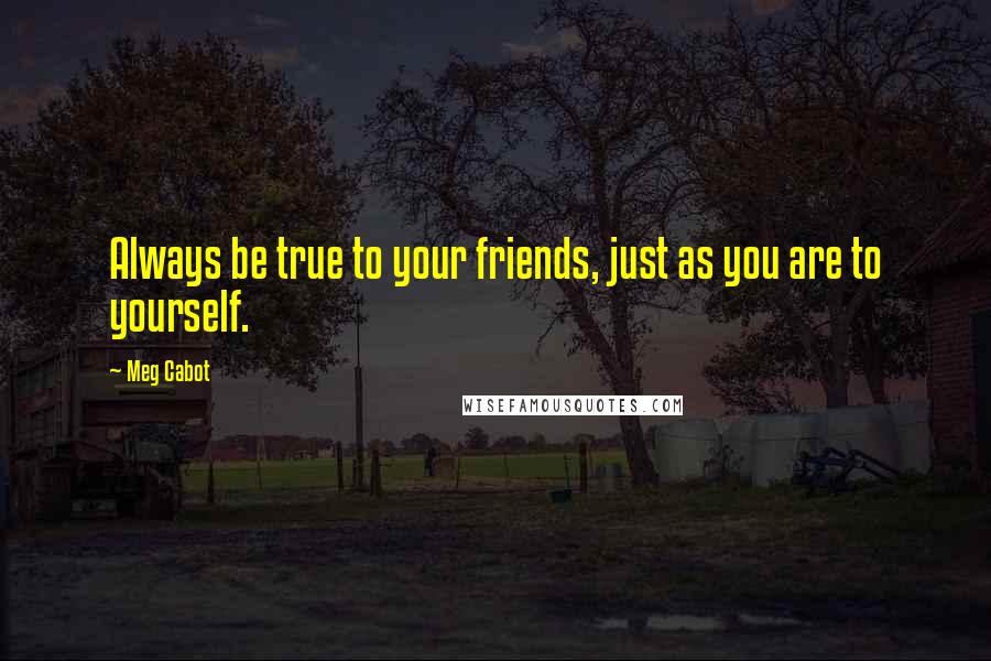 Meg Cabot Quotes: Always be true to your friends, just as you are to yourself.