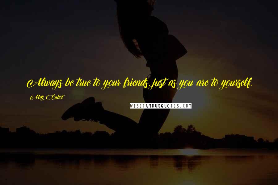 Meg Cabot Quotes: Always be true to your friends, just as you are to yourself.