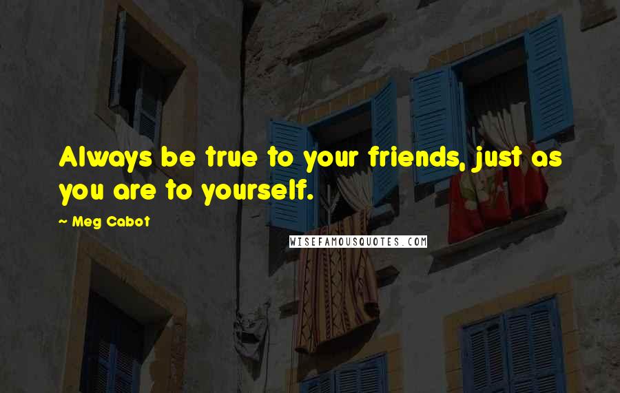 Meg Cabot Quotes: Always be true to your friends, just as you are to yourself.