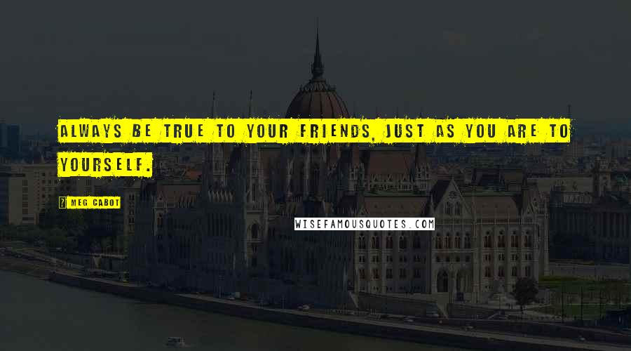 Meg Cabot Quotes: Always be true to your friends, just as you are to yourself.