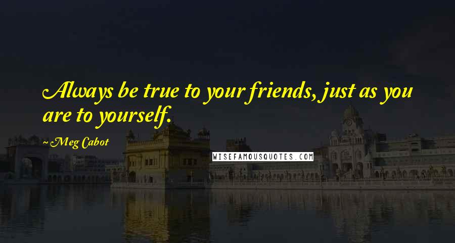 Meg Cabot Quotes: Always be true to your friends, just as you are to yourself.