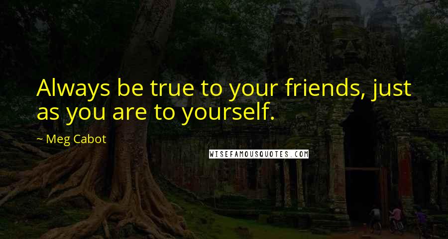 Meg Cabot Quotes: Always be true to your friends, just as you are to yourself.