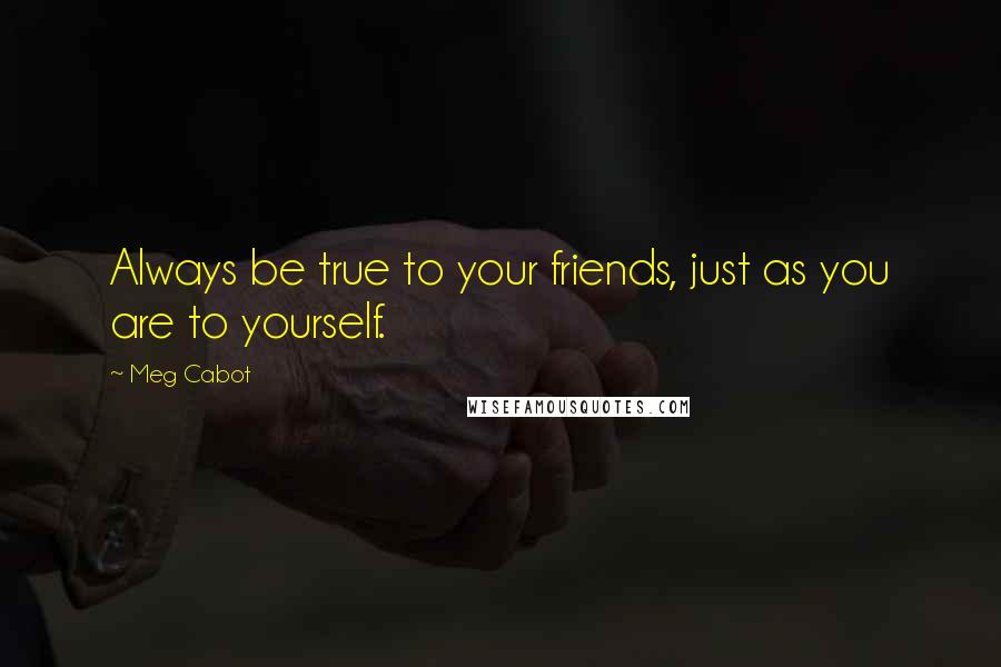 Meg Cabot Quotes: Always be true to your friends, just as you are to yourself.
