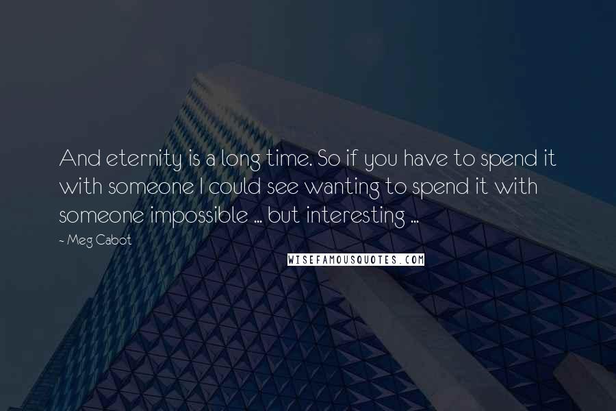 Meg Cabot Quotes: And eternity is a long time. So if you have to spend it with someone I could see wanting to spend it with someone impossible ... but interesting ...