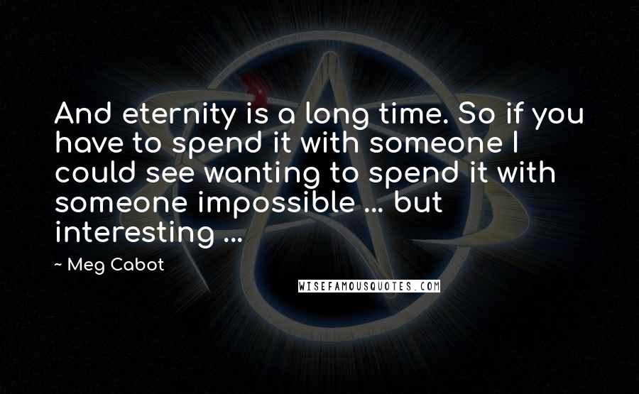 Meg Cabot Quotes: And eternity is a long time. So if you have to spend it with someone I could see wanting to spend it with someone impossible ... but interesting ...