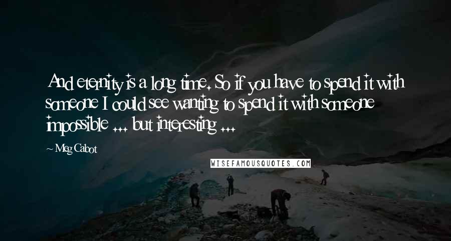 Meg Cabot Quotes: And eternity is a long time. So if you have to spend it with someone I could see wanting to spend it with someone impossible ... but interesting ...