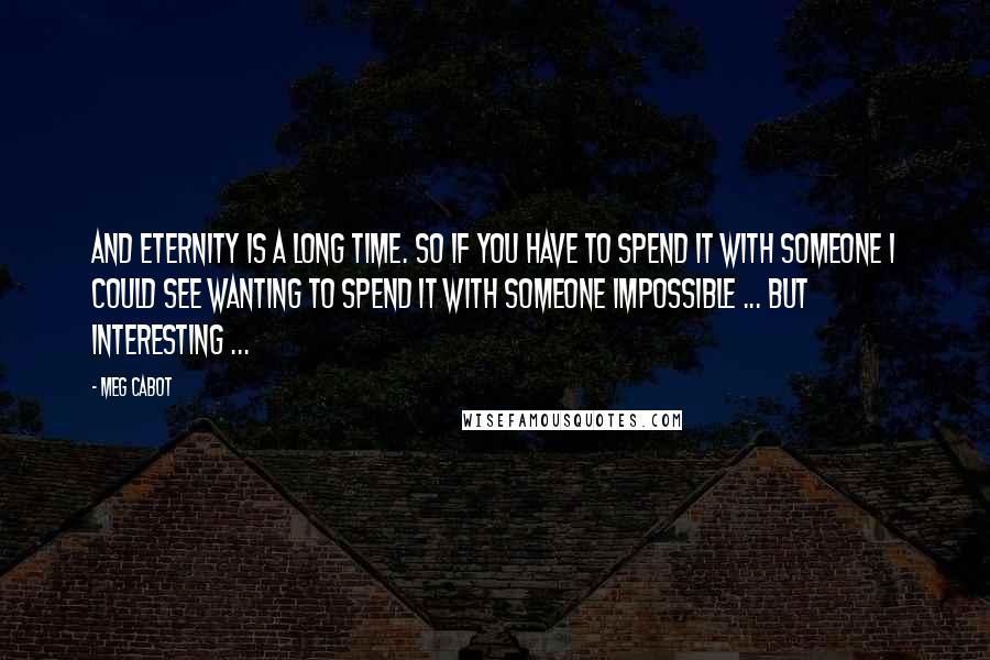 Meg Cabot Quotes: And eternity is a long time. So if you have to spend it with someone I could see wanting to spend it with someone impossible ... but interesting ...