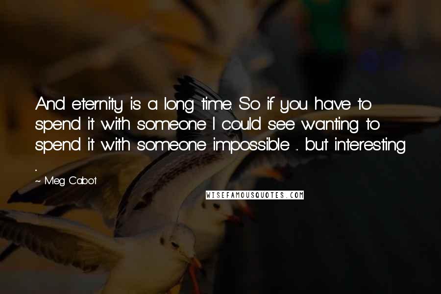 Meg Cabot Quotes: And eternity is a long time. So if you have to spend it with someone I could see wanting to spend it with someone impossible ... but interesting ...