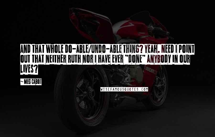 Meg Cabot Quotes: And that whole do-able/undo-able thing? Yeah. Need I point out that neither Ruth nor I have ever "done" anybody in our lives?