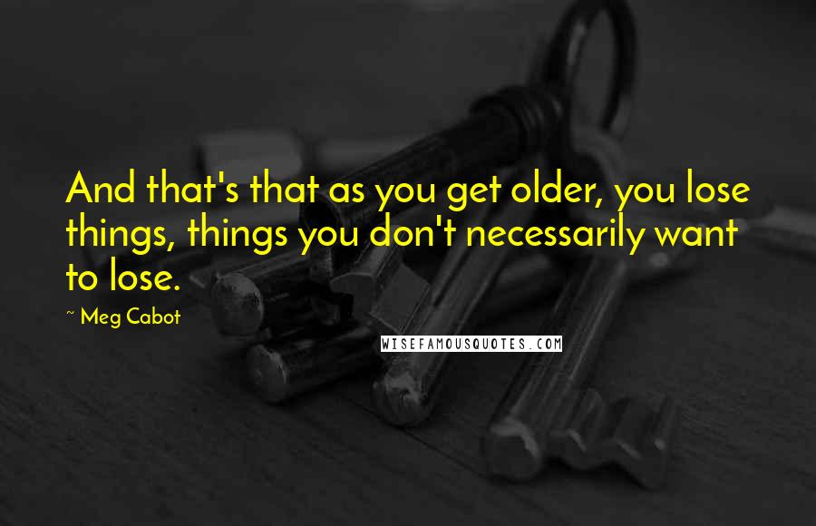 Meg Cabot Quotes: And that's that as you get older, you lose things, things you don't necessarily want to lose.