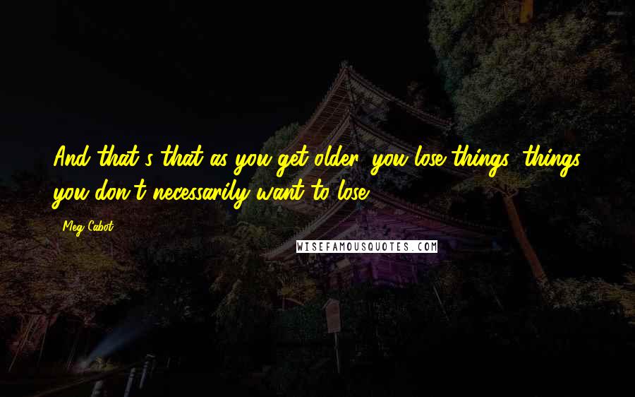 Meg Cabot Quotes: And that's that as you get older, you lose things, things you don't necessarily want to lose.