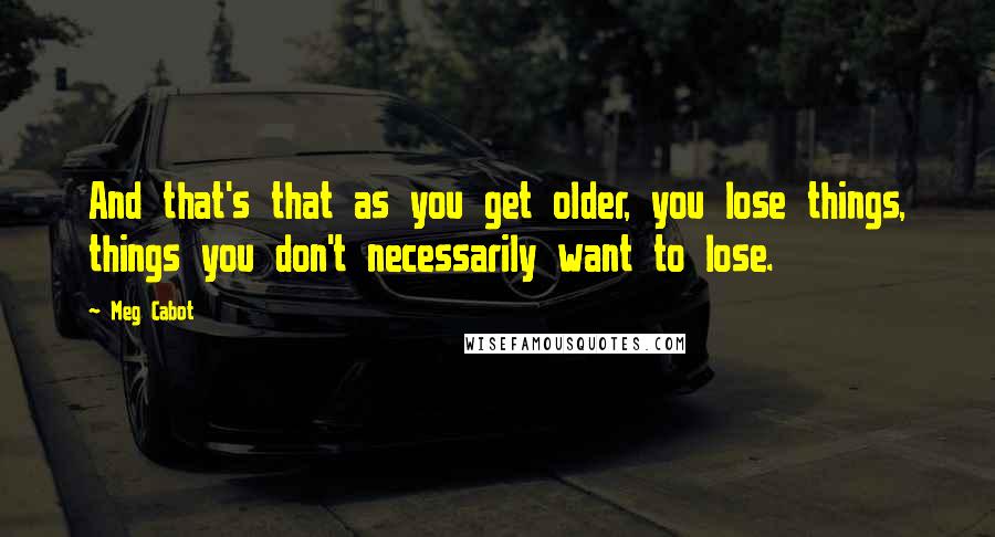 Meg Cabot Quotes: And that's that as you get older, you lose things, things you don't necessarily want to lose.