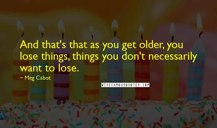 Meg Cabot Quotes: And that's that as you get older, you lose things, things you don't necessarily want to lose.