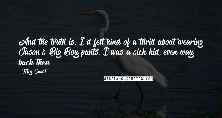 Meg Cabot Quotes: And the truth is, I'd felt kind of a thrill about wearing Jason's Big Boy pants. I was a sick kid, even way back then.