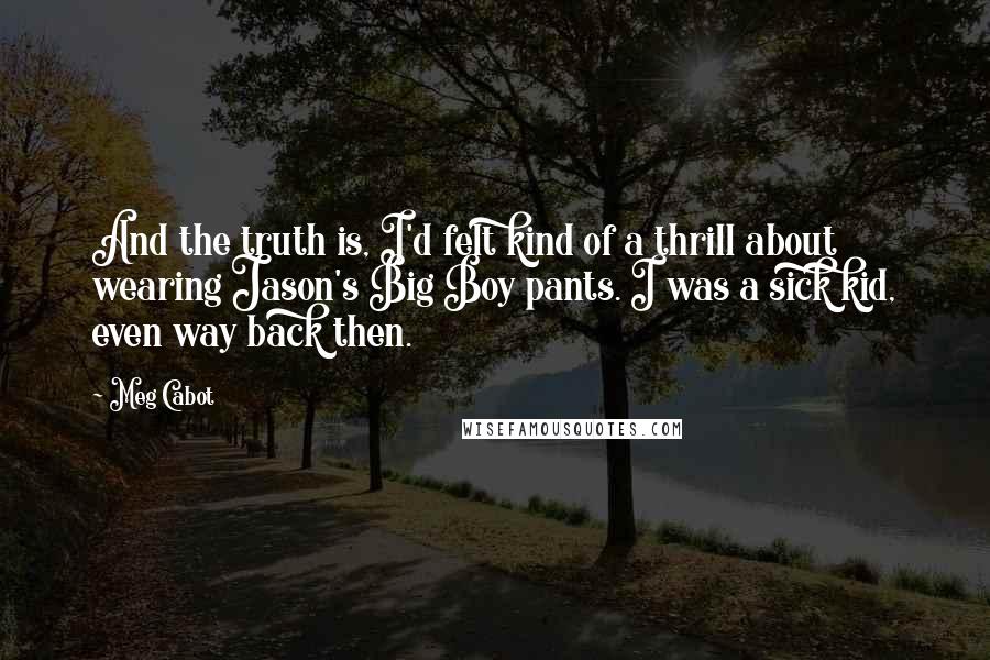 Meg Cabot Quotes: And the truth is, I'd felt kind of a thrill about wearing Jason's Big Boy pants. I was a sick kid, even way back then.