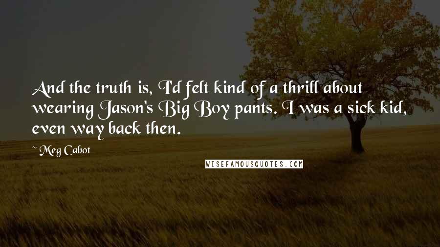 Meg Cabot Quotes: And the truth is, I'd felt kind of a thrill about wearing Jason's Big Boy pants. I was a sick kid, even way back then.
