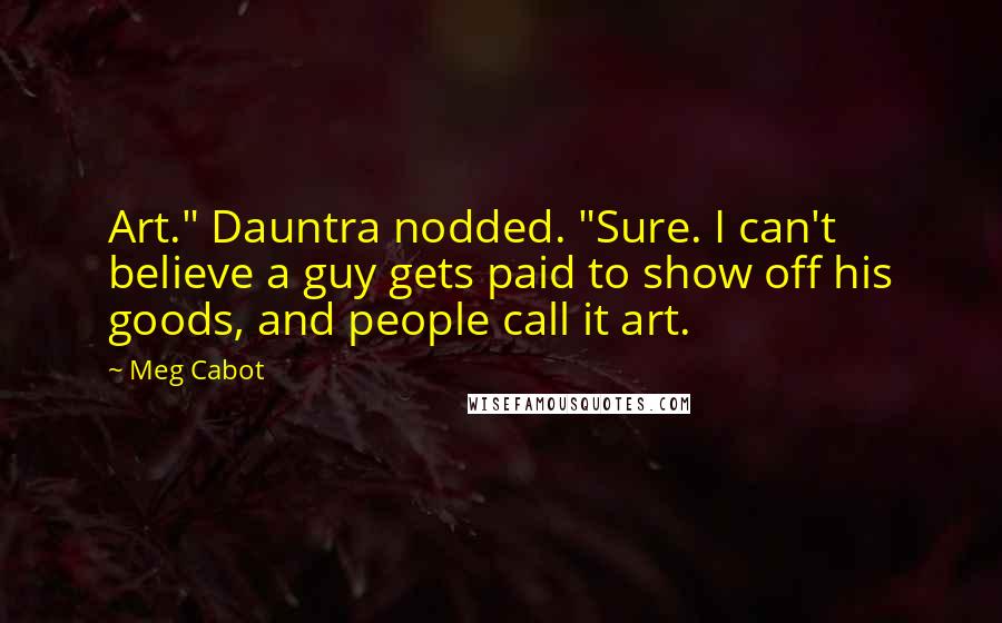 Meg Cabot Quotes: Art." Dauntra nodded. "Sure. I can't believe a guy gets paid to show off his goods, and people call it art.