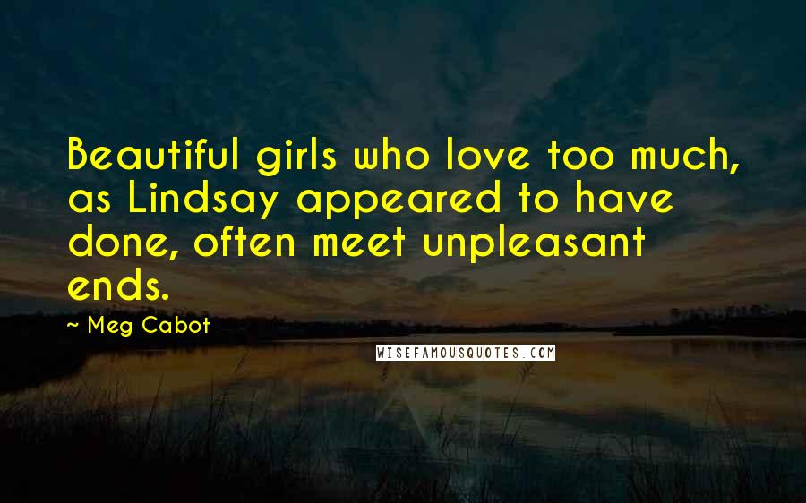 Meg Cabot Quotes: Beautiful girls who love too much, as Lindsay appeared to have done, often meet unpleasant ends.