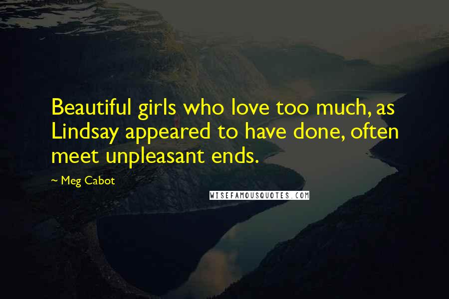 Meg Cabot Quotes: Beautiful girls who love too much, as Lindsay appeared to have done, often meet unpleasant ends.