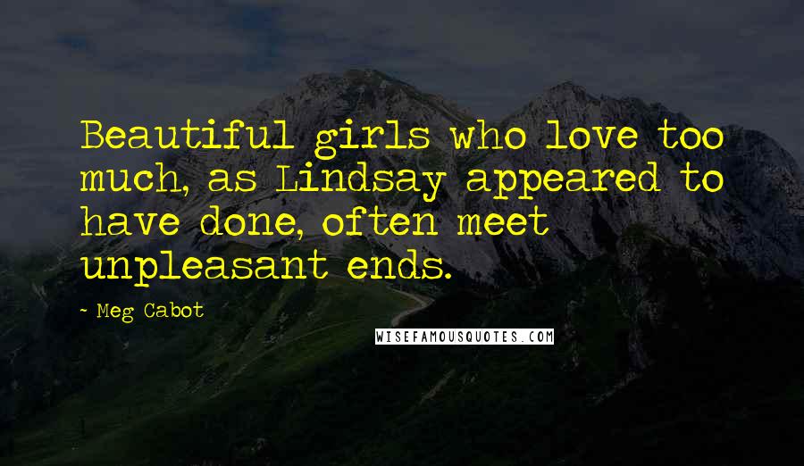 Meg Cabot Quotes: Beautiful girls who love too much, as Lindsay appeared to have done, often meet unpleasant ends.