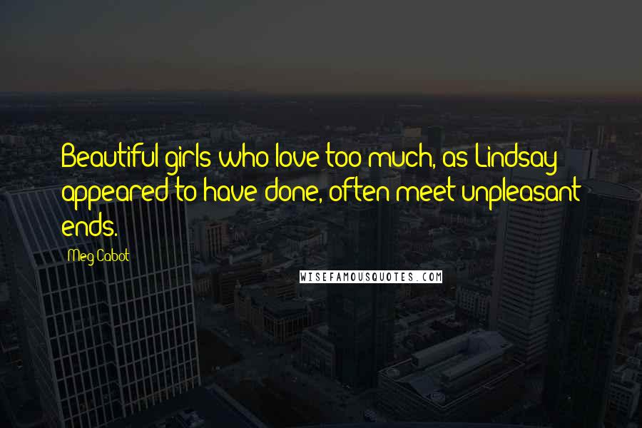 Meg Cabot Quotes: Beautiful girls who love too much, as Lindsay appeared to have done, often meet unpleasant ends.