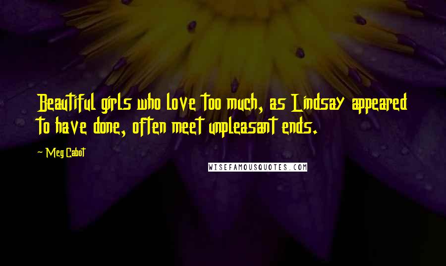 Meg Cabot Quotes: Beautiful girls who love too much, as Lindsay appeared to have done, often meet unpleasant ends.