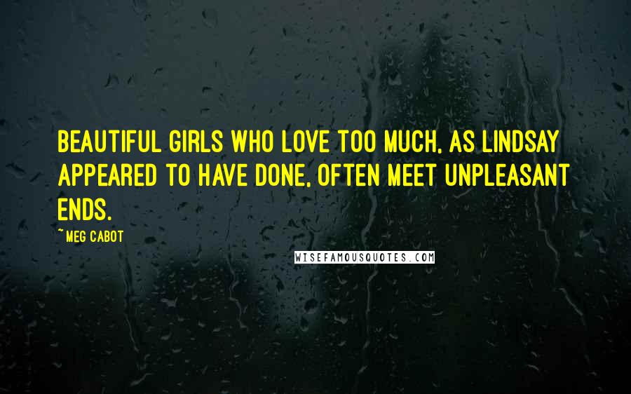 Meg Cabot Quotes: Beautiful girls who love too much, as Lindsay appeared to have done, often meet unpleasant ends.