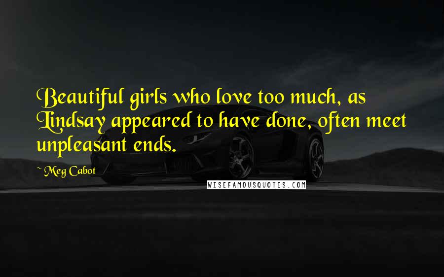 Meg Cabot Quotes: Beautiful girls who love too much, as Lindsay appeared to have done, often meet unpleasant ends.