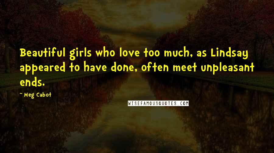 Meg Cabot Quotes: Beautiful girls who love too much, as Lindsay appeared to have done, often meet unpleasant ends.