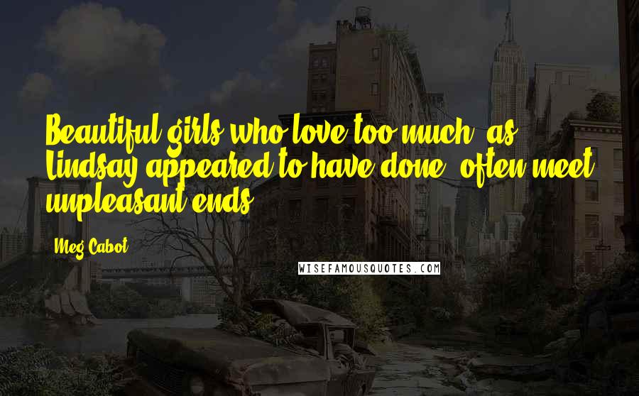 Meg Cabot Quotes: Beautiful girls who love too much, as Lindsay appeared to have done, often meet unpleasant ends.