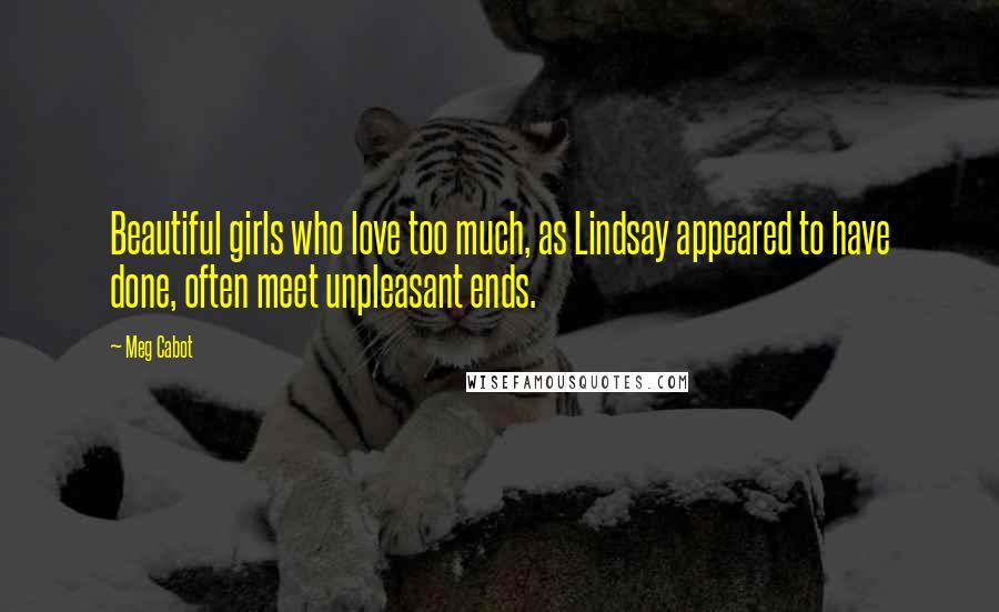 Meg Cabot Quotes: Beautiful girls who love too much, as Lindsay appeared to have done, often meet unpleasant ends.