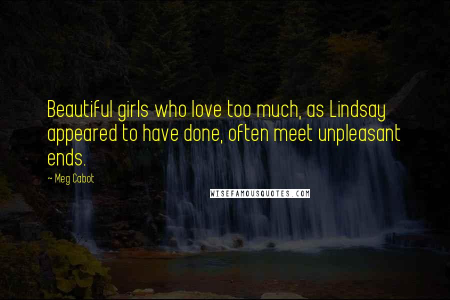 Meg Cabot Quotes: Beautiful girls who love too much, as Lindsay appeared to have done, often meet unpleasant ends.