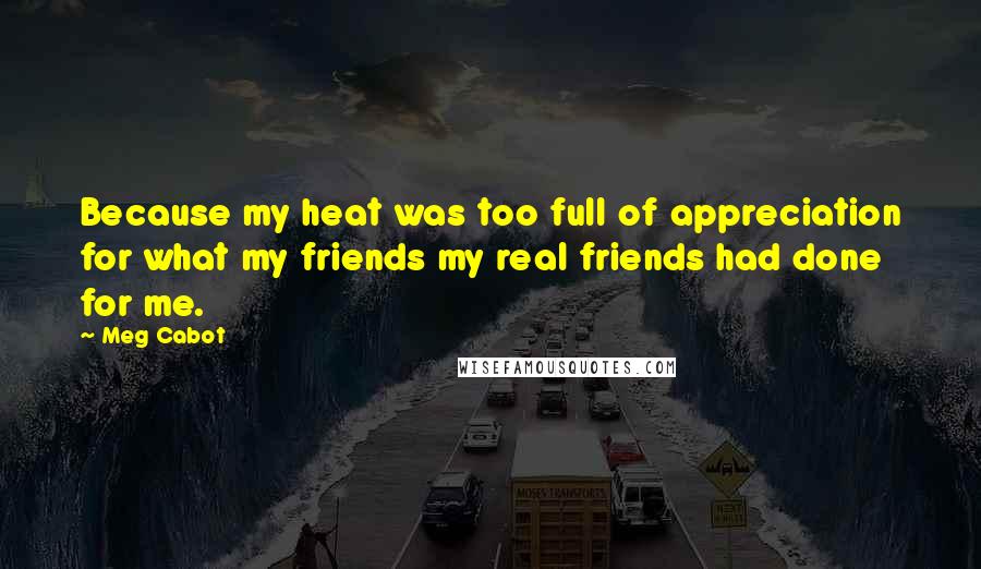 Meg Cabot Quotes: Because my heat was too full of appreciation for what my friends my real friends had done for me.