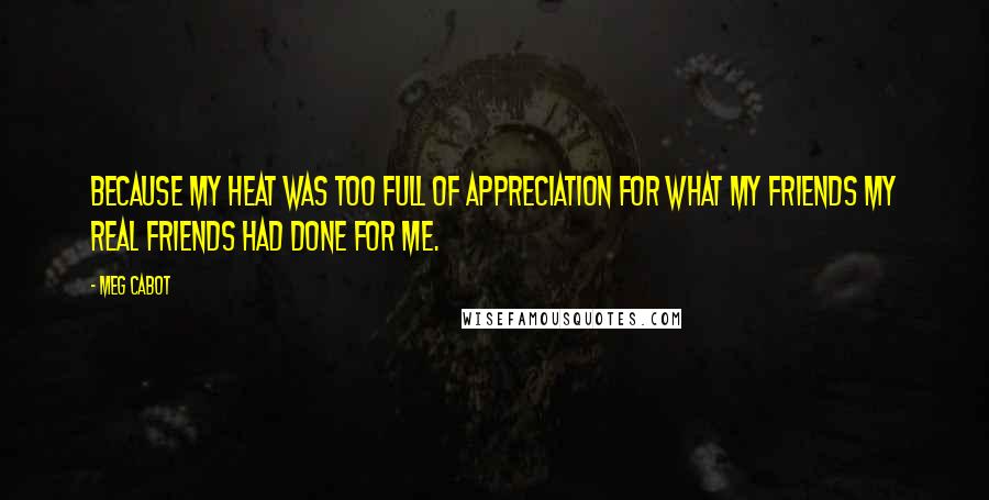 Meg Cabot Quotes: Because my heat was too full of appreciation for what my friends my real friends had done for me.