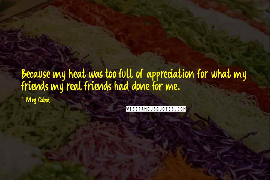 Meg Cabot Quotes: Because my heat was too full of appreciation for what my friends my real friends had done for me.