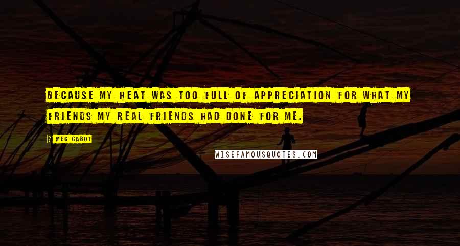 Meg Cabot Quotes: Because my heat was too full of appreciation for what my friends my real friends had done for me.