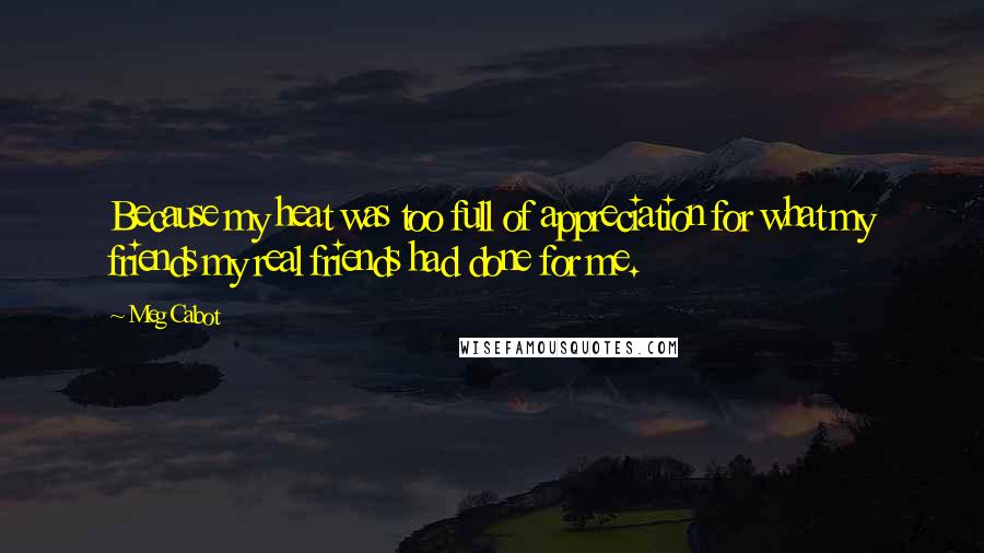 Meg Cabot Quotes: Because my heat was too full of appreciation for what my friends my real friends had done for me.