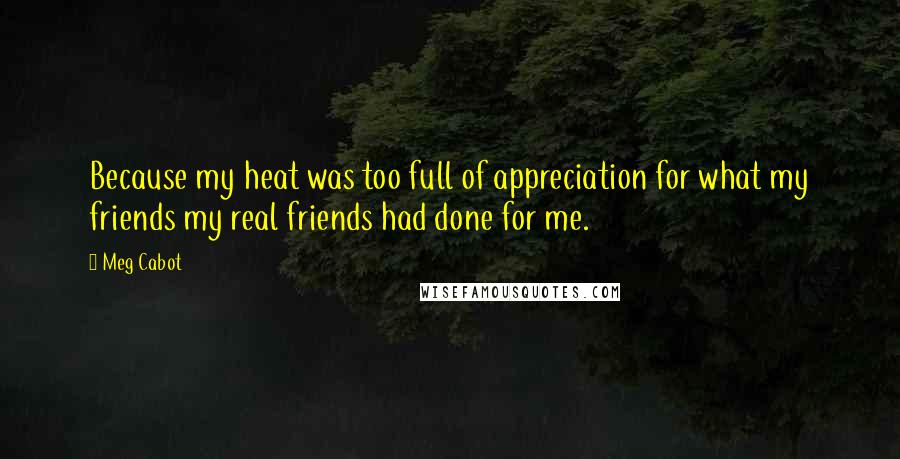 Meg Cabot Quotes: Because my heat was too full of appreciation for what my friends my real friends had done for me.